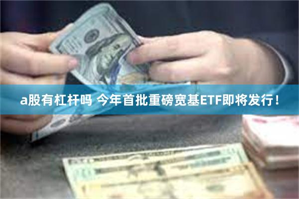 a股有杠杆吗 今年首批重磅宽基ETF即将发行！