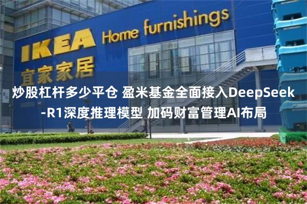 炒股杠杆多少平仓 盈米基金全面接入DeepSeek-R1深度推理模型 加码财富管理AI布局