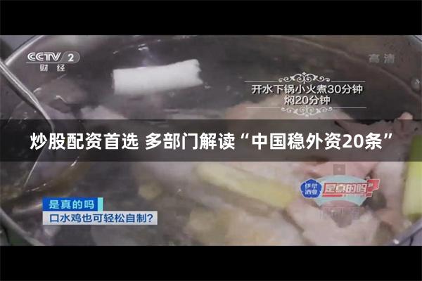 炒股配资首选 多部门解读“中国稳外资20条”