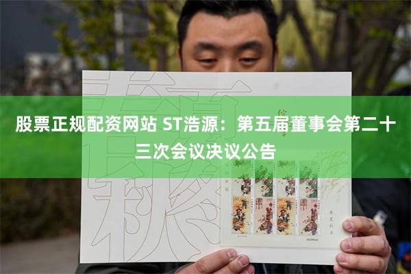 股票正规配资网站 ST浩源：第五届董事会第二十三次会议决议公告