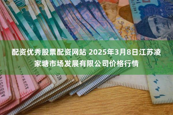 配资优秀股票配资网站 2025年3月8日江苏凌家塘市场发展有限公司价格行情