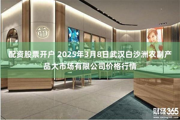 配资股票开户 2025年3月8日武汉白沙洲农副产品大市场有限公司价格行情