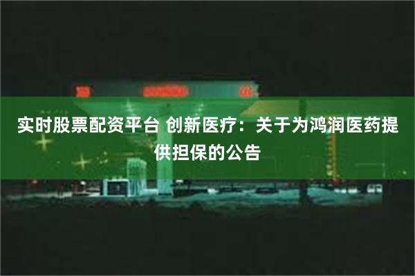 实时股票配资平台 创新医疗：关于为鸿润医药提供担保的公告