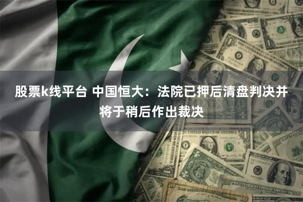 股票k线平台 中国恒大：法院已押后清盘判决并将于稍后作出裁决
