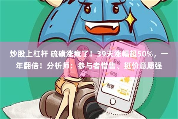 炒股上杠杆 硫磺涨疯了！39天涨幅超50%，一年翻倍！分析师：参与者惜售、挺价意愿强