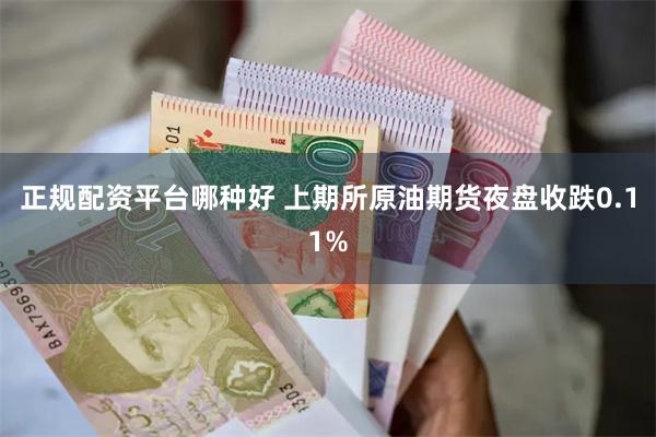 正规配资平台哪种好 上期所原油期货夜盘收跌0.11%