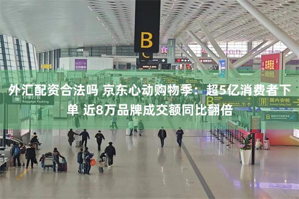 外汇配资合法吗 京东心动购物季：超5亿消费者下单 近8万品牌成交额同比翻倍