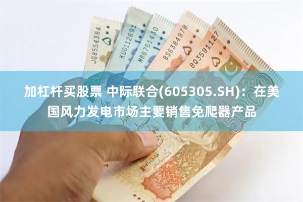 加杠杆买股票 中际联合(605305.SH)：在美国风力发电市场主要销售免爬器产品