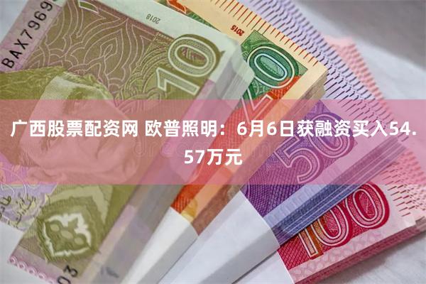 广西股票配资网 欧普照明：6月6日获融资买入54.57万元